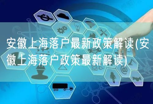 安徽上海落户最新政策解读(安徽上海落户政策最新解读)