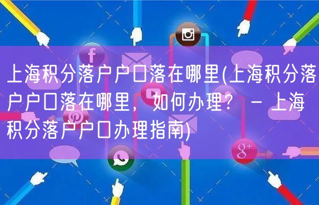 上海积分落户户口落在哪里(上海积分落户户口落在哪里，如何办理？ - 上海积分落户户口办理指南)