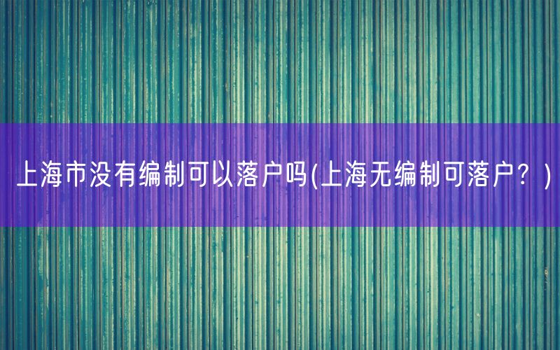 上海市没有编制可以落户吗(上海无编制可落户？)