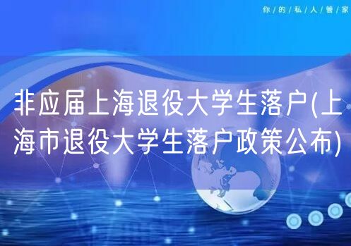 非应届上海退役大学生落户(上海市退役大学生落户政策公布)