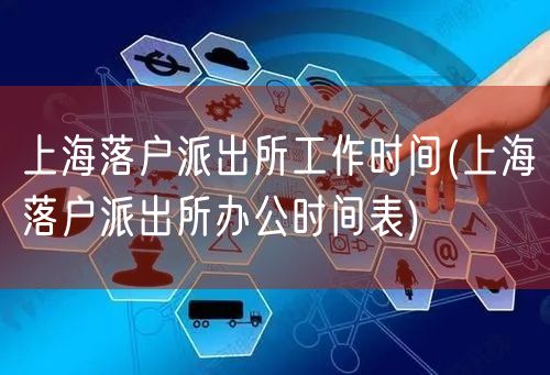 上海落户派出所工作时间(上海落户派出所办公时间表)