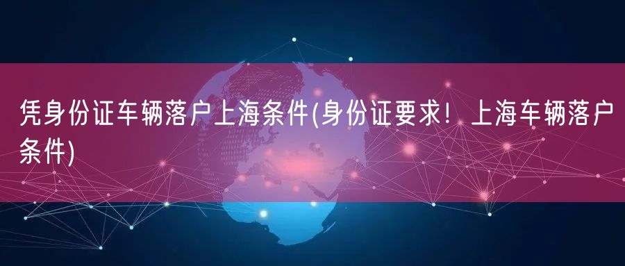 凭身份证车辆落户上海条件(身份证要求！上海车辆落户条件)