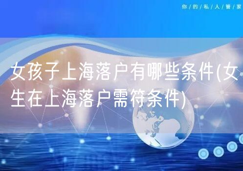 女孩子上海落户有哪些条件(女生在上海落户需符条件)