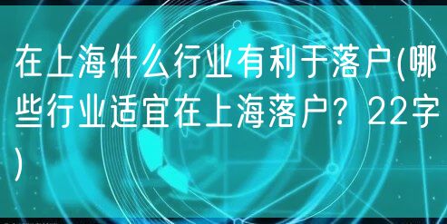 在上海什么行业有利于落户(哪些行业适宜在上海落户？22字)