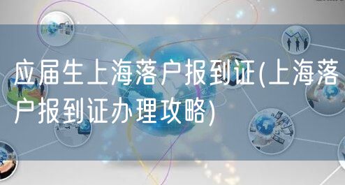 应届生上海落户报到证(上海落户报到证办理攻略)