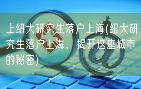 上纽大研究生落户上海(纽大研究生落户上海，揭开这座城市的秘密)