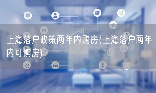 上海落户政策两年内购房(上海落户两年内可购房)