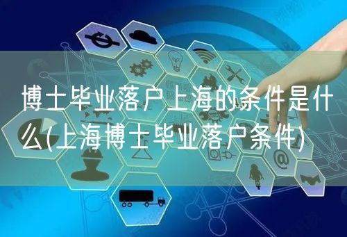 博士毕业落户上海的条件是什么(上海博士毕业落户条件)