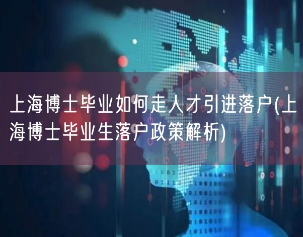 上海博士毕业如何走人才引进落户(上海博士毕业生落户政策解析)