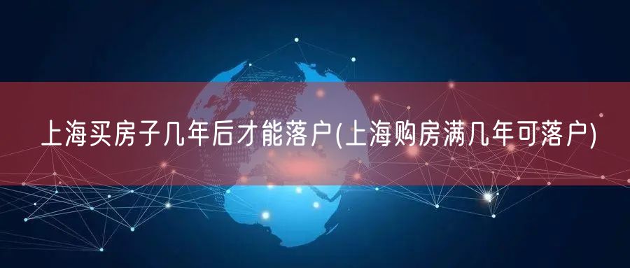 上海买房子几年后才能落户(上海购房满几年可落户)