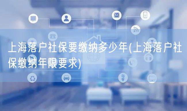 上海落户社保要缴纳多少年(上海落户社保缴纳年限要求)