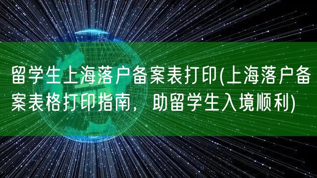 留学生上海落户备案表打印(上海落户备案表格打印指南，助留学生入境顺利)