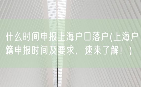 什么时间申报上海户口落户(上海户籍申报时间及要求，速来了解！)