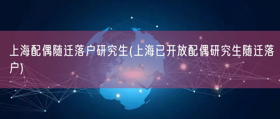 上海配偶随迁落户研究生(上海已开放配偶研究生随迁落户)