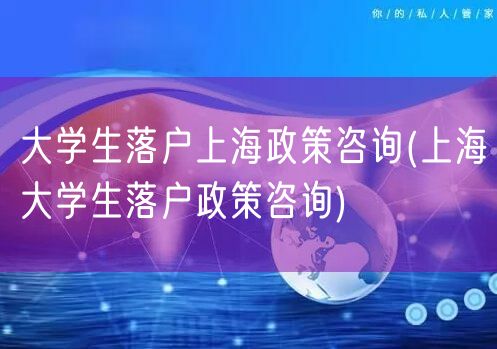 大学生落户上海政策咨询(上海大学生落户政策咨询)