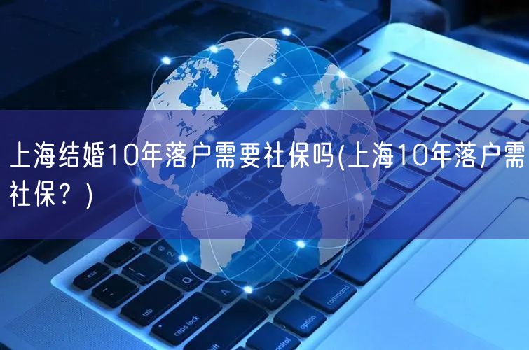 上海结婚10年落户需要社保吗(上海10年落户需社保？)