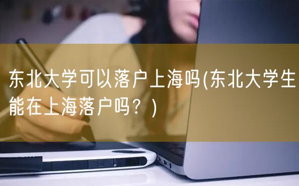 东北大学可以落户上海吗(东北大学生能在上海落户吗？)