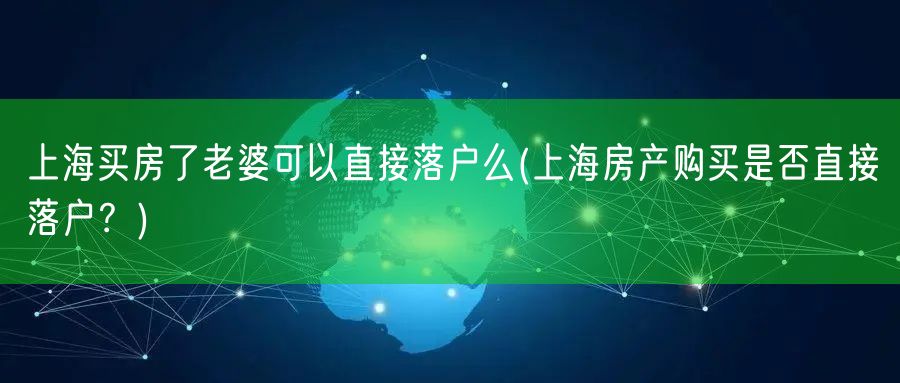 上海买房了老婆可以直接落户么(上海房产购买是否直接落户？)