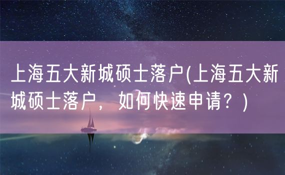 上海五大新城硕士落户(上海五大新城硕士落户，如何快速申请？)