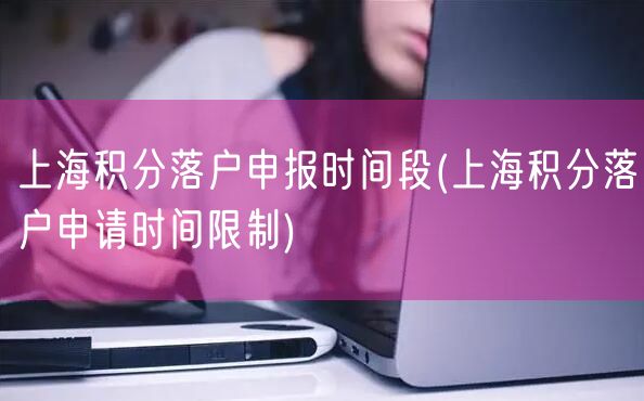 上海积分落户申报时间段(上海积分落户申请时间限制)