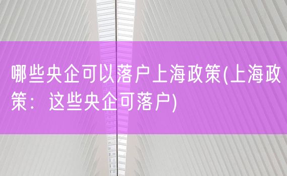 哪些央企可以落户上海政策(上海政策：这些央企可落户)