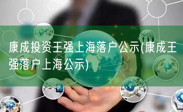 康成投资王强上海落户公示(康成王强落户上海公示)