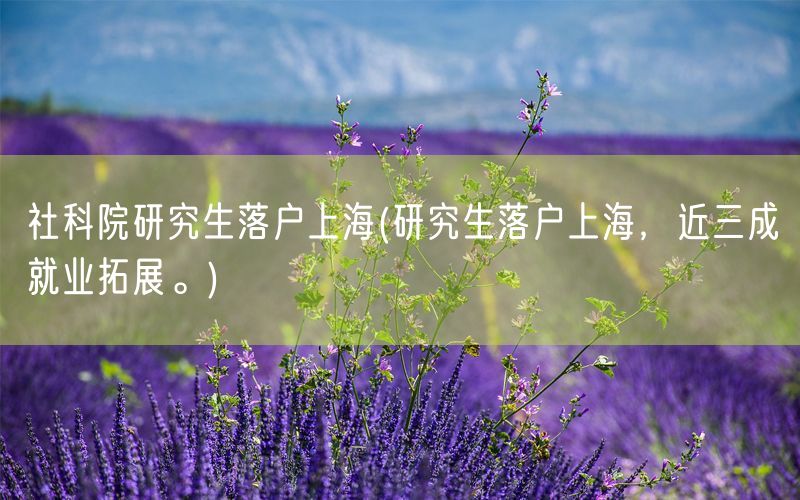 社科院研究生落户上海(研究生落户上海，近三成就业拓展。)