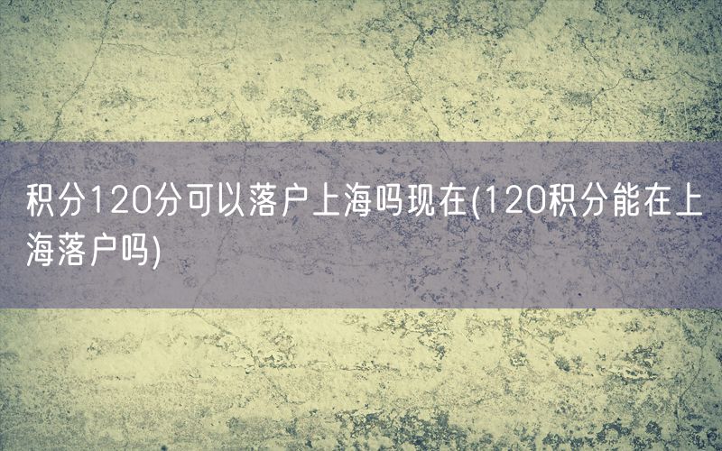 积分120分可以落户上海吗现在(120积分能在上海落户吗)