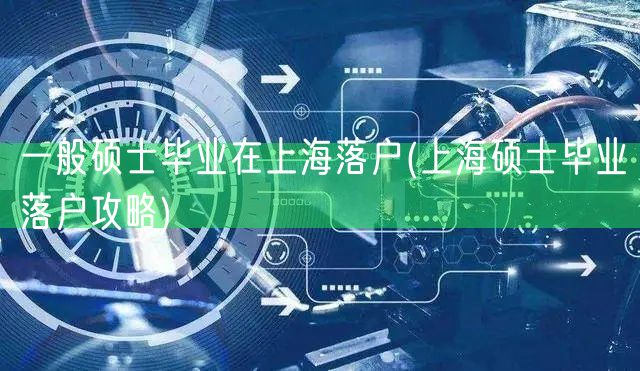 一般硕士毕业在上海落户(上海硕士毕业落户攻略)