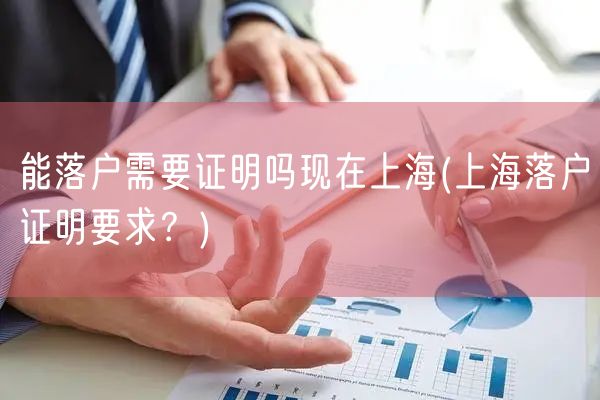 能落户需要证明吗现在上海(上海落户证明要求？)