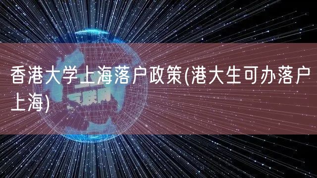 香港大学上海落户政策(港大生可办落户上海)