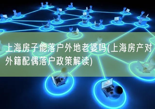 上海房子能落户外地老婆吗(上海房产对外籍配偶落户政策解读)