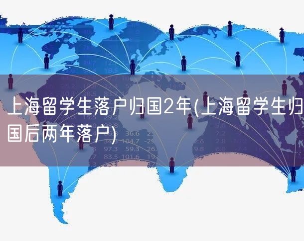 上海留学生落户归国2年(上海留学生归国后两年落户)