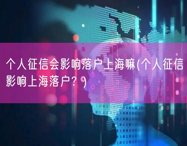 个人征信会影响落户上海嘛(个人征信影响上海落户？)