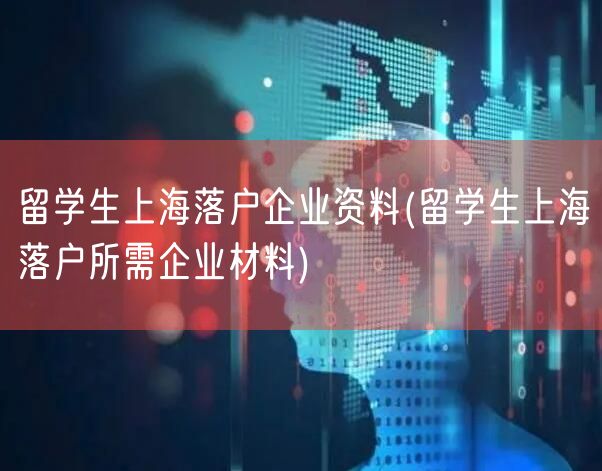 留学生上海落户企业资料(留学生上海落户所需企业材料)