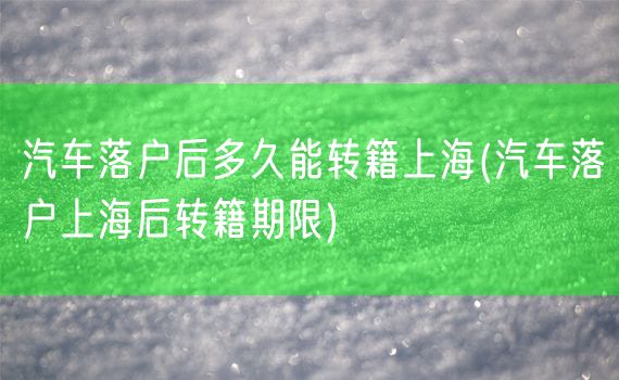 汽车落户后多久能转籍上海(汽车落户上海后转籍期限)
