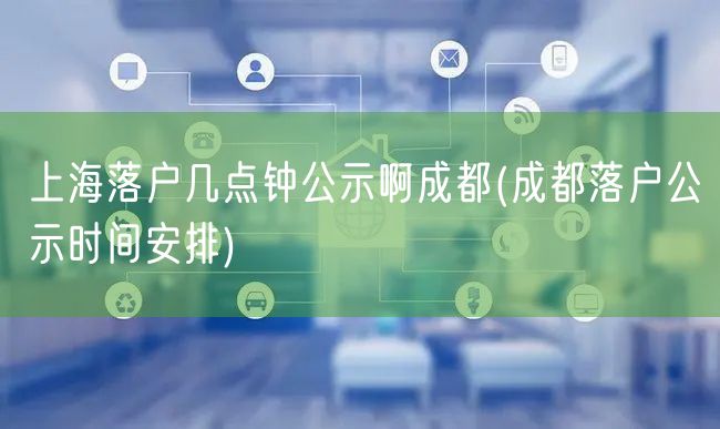 上海落户几点钟公示啊成都(成都落户公示时间安排)