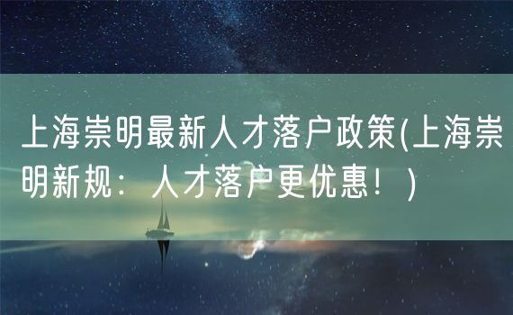 上海崇明最新人才落户政策(上海崇明新规：人才落户更优惠！)