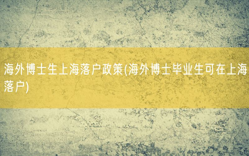 海外博士生上海落户政策(海外博士毕业生可在上海落户)