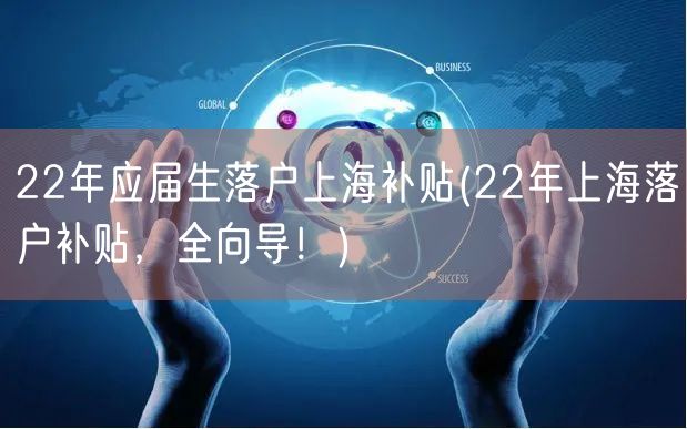 22年应届生落户上海补贴(22年上海落户补贴，全向导！)