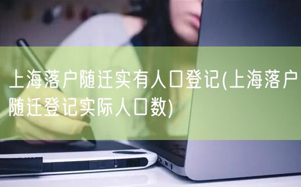 上海落户随迁实有人口登记(上海落户随迁登记实际人口数)