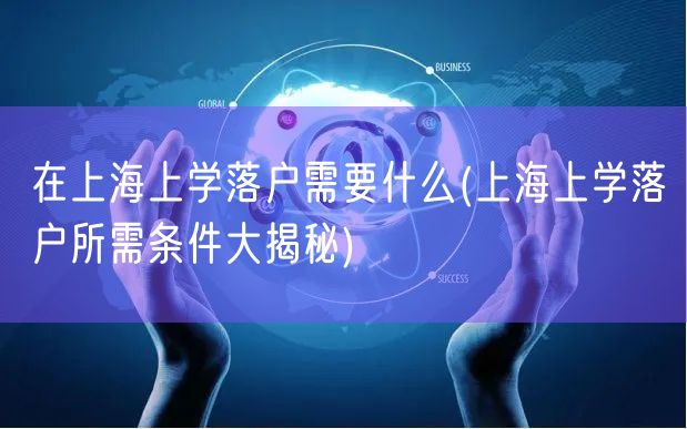在上海上学落户需要什么(上海上学落户所需条件大揭秘)