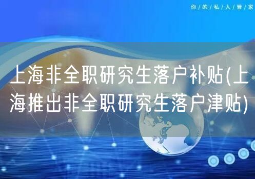 上海非全职研究生落户补贴(上海推出非全职研究生落户津贴)