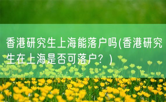 香港研究生上海能落户吗(香港研究生在上海是否可落户？)