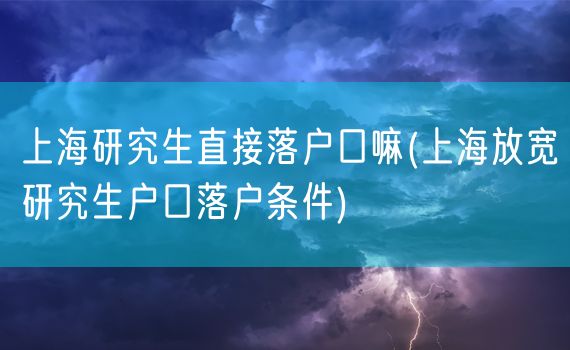 上海研究生直接落户口嘛(上海放宽研究生户口落户条件)