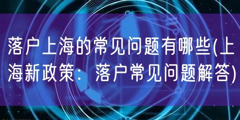 落户上海的常见问题有哪些(上海新政策：落户常见问题解答)
