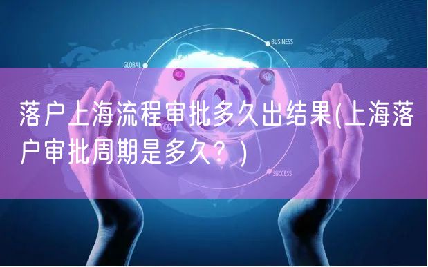 落户上海流程审批多久出结果(上海落户审批周期是多久？)