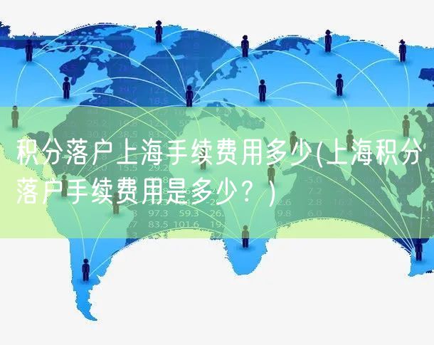 积分落户上海手续费用多少(上海积分落户手续费用是多少？)