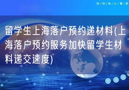 留学生上海落户预约递材料(上海落户预约服务加快留学生材料递交速度)