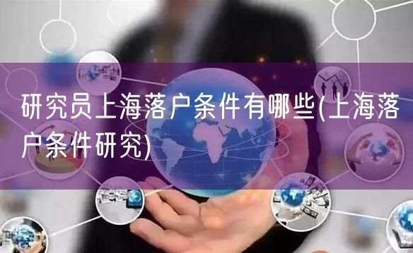 研究员上海落户条件有哪些(上海落户条件研究)